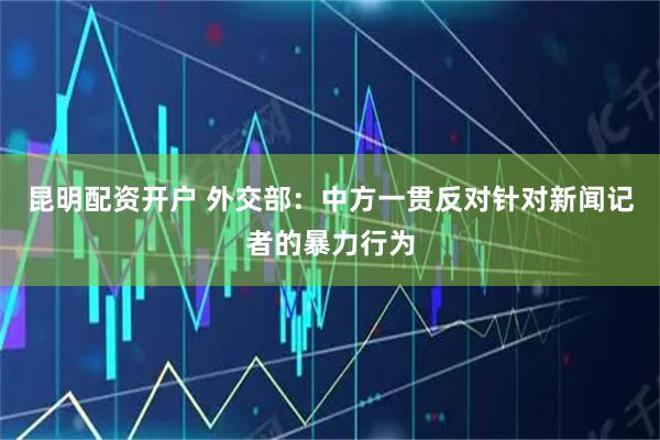 昆明配资开户 外交部：中方一贯反对针对新闻记者的暴力行为