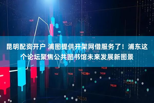 昆明配资开户 浦图提供开架网借服务了!浦东这个论坛聚焦公共图书馆未来发展新图景