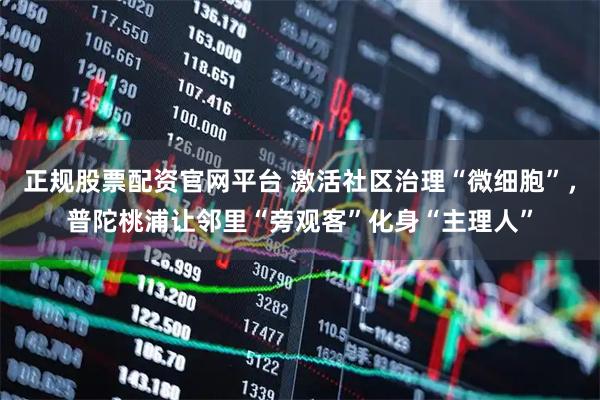 正规股票配资官网平台 激活社区治理“微细胞”,普陀桃浦让邻里“旁观客”化身“主理人”