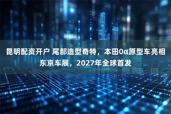 昆明配资开户 尾部造型奇特,本田0α原型车亮相东京车展,2027年全球首发