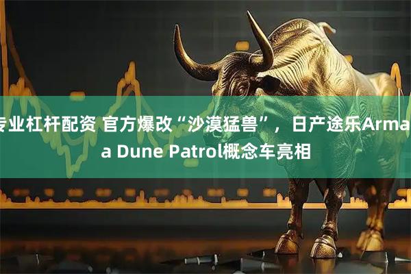 专业杠杆配资 官方爆改“沙漠猛兽”,日产途乐Armada Dune Patrol概念车亮相