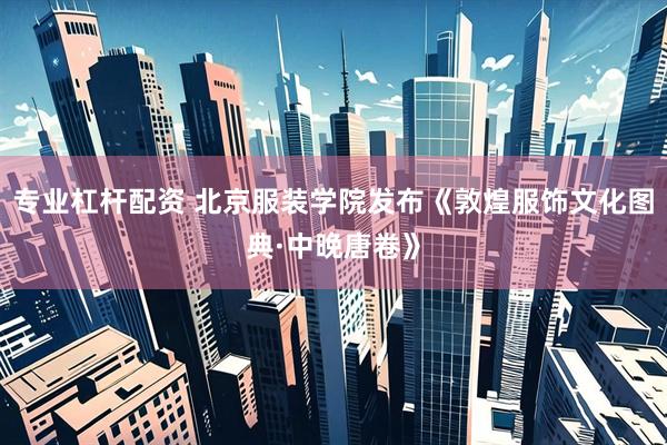 专业杠杆配资 北京服装学院发布《敦煌服饰文化图典·中晚唐卷》