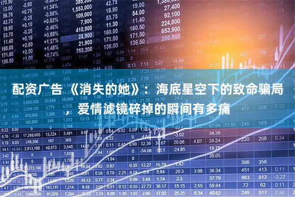 配资广告 《消失的她》：海底星空下的致命骗局，爱情滤镜碎掉的瞬间有多痛