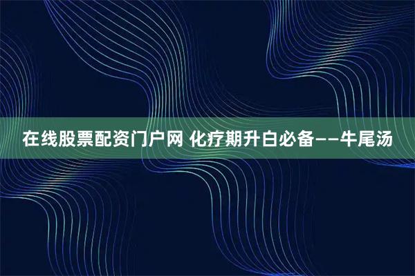 在线股票配资门户网 化疗期升白必备——牛尾汤