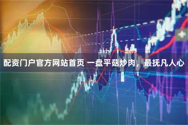 配资门户官方网站首页 一盘平菇炒肉，最抚凡人心
