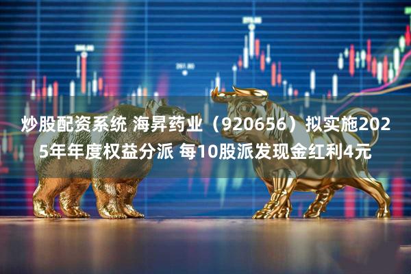炒股配资系统 海昇药业（920656）拟实施2025年年度权益分派 每10股派发现金红利4元