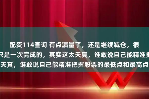 配资114查询 有点漏量了，还是继续减仓，很多人认为高手的买卖都只是一次完成的，其实这太天真，谁敢说自己能精准把握股票的最低点和最高点