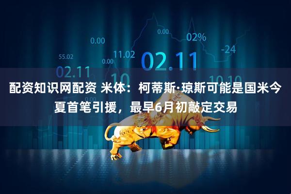 配资知识网配资 米体：柯蒂斯·琼斯可能是国米今夏首笔引援，最早6月初敲定交易