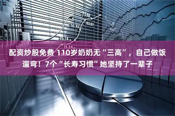 配资炒股免费 110岁奶奶无“三高”，自己做饭遛弯！7个“长寿习惯”她坚持了一辈子