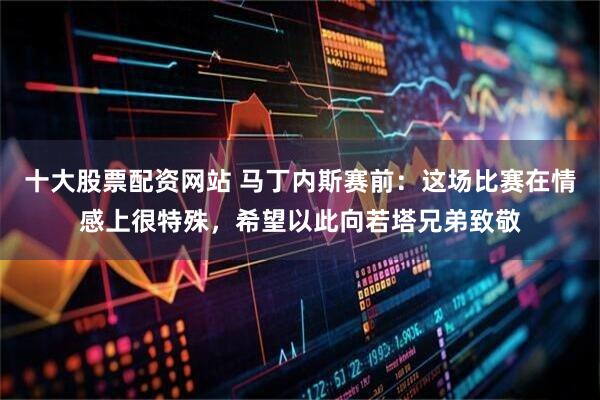 十大股票配资网站 马丁内斯赛前：这场比赛在情感上很特殊，希望以此向若塔兄弟致敬