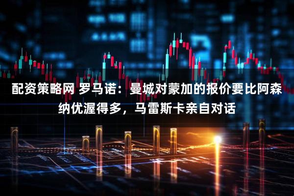 配资策略网 罗马诺：曼城对蒙加的报价要比阿森纳优渥得多，马雷斯卡亲自对话