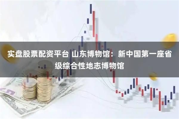 实盘股票配资平台 山东博物馆：新中国第一座省级综合性地志博物馆