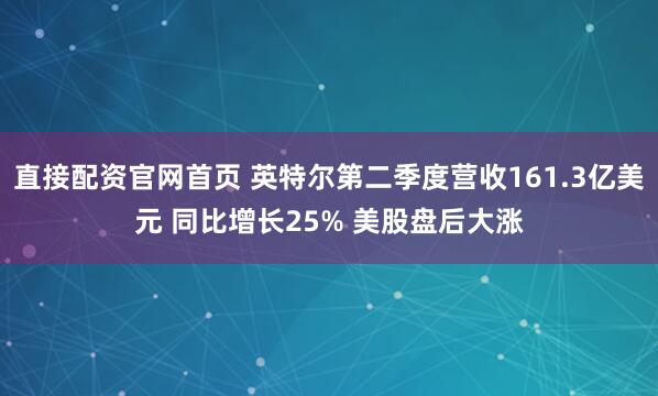 直接配资官网首页 英特尔第二季度营收161.3亿美元 同比增长25% 美股盘后大涨