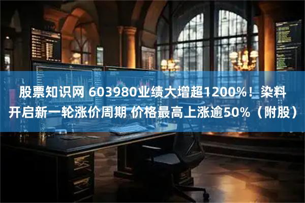股票知识网 603980业绩大增超1200%！染料开启新一轮涨价周期 价格最高上涨逾50%（附股）