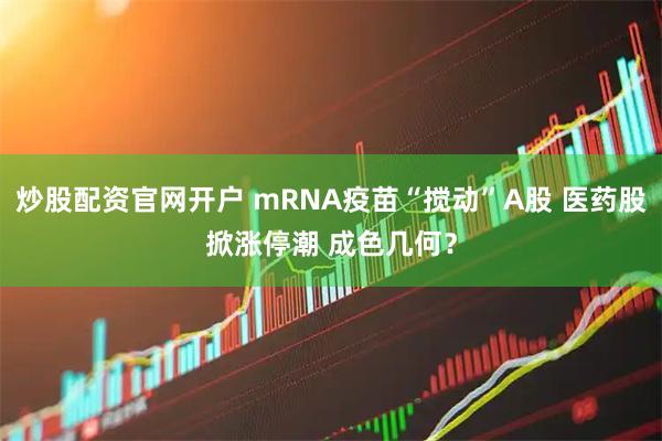 炒股配资官网开户 mRNA疫苗“搅动”A股 医药股掀涨停潮 成色几何？