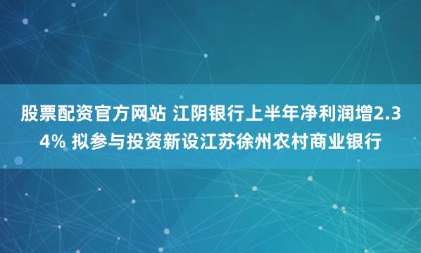 股票配资官方网站 江阴银行上半年净利润增2.34% 拟参与投资新设江苏徐州农村商业银行