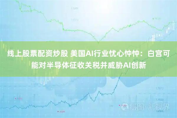 线上股票配资炒股 美国AI行业忧心忡忡：白宫可能对半导体征收关税并威胁AI创新