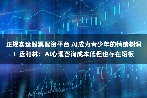 正规实盘股票配资平台 AI成为青少年的情绪树洞！盘和林：AI心理咨询成本低但也存在短板