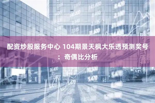 配资炒股服务中心 104期景天枫大乐透预测奖号：奇偶比分析
