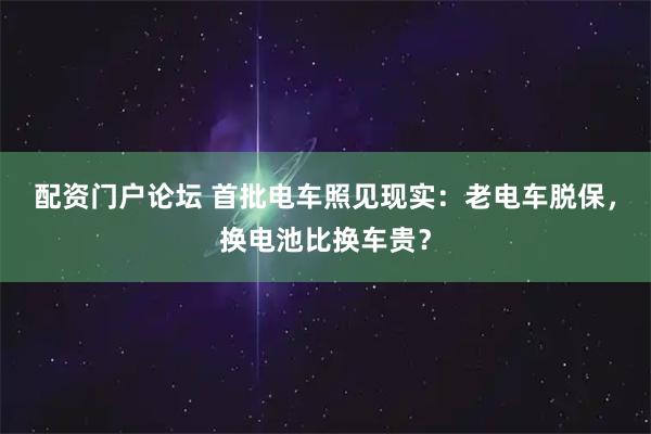 配资门户论坛 首批电车照见现实：老电车脱保，换电池比换车贵？