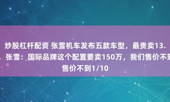 炒股杠杆配资 张雪机车发布五款车型，最贵卖13.8万元，张雪：国际品牌这个配置要卖150万，我们售价不到1/10