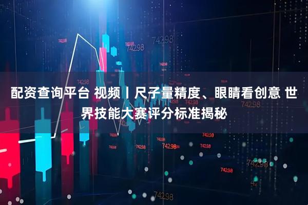 配资查询平台 视频丨尺子量精度、眼睛看创意 世界技能大赛评分标准揭秘