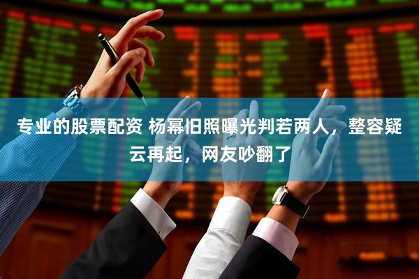 专业的股票配资 杨幂旧照曝光判若两人，整容疑云再起，网友吵翻了