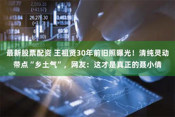 最新股票配资 王祖贤30年前旧照曝光！清纯灵动带点“乡土气”，网友：这才是真正的聂小倩