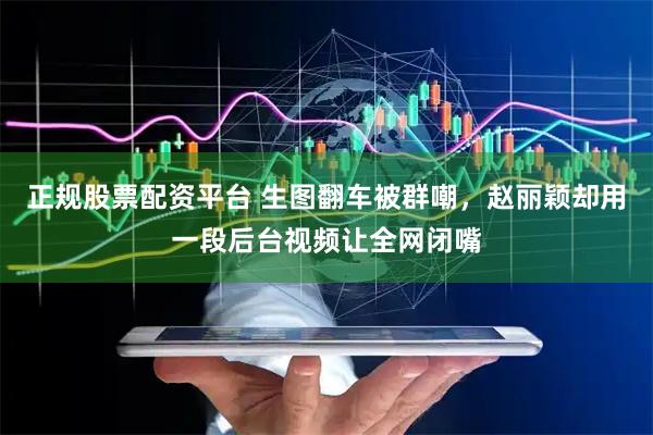 正规股票配资平台 生图翻车被群嘲，赵丽颖却用一段后台视频让全网闭嘴