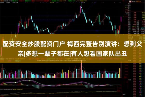 配资安全炒股配资门户 梅西完整告别演讲：想到父亲|多想一辈子都在|有人想看国家队出丑